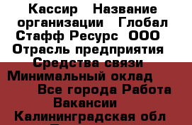 Кассир › Название организации ­ Глобал Стафф Ресурс, ООО › Отрасль предприятия ­ Средства связи › Минимальный оклад ­ 49 000 - Все города Работа » Вакансии   . Калининградская обл.,Приморск г.